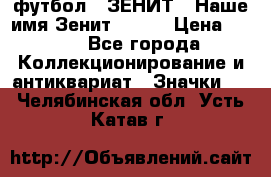 1.1) футбол : ЗЕНИТ - Наше имя Зенит № 019 › Цена ­ 499 - Все города Коллекционирование и антиквариат » Значки   . Челябинская обл.,Усть-Катав г.